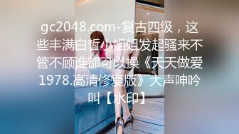 gc2048.com-复古四级，这些丰满白皙小姐姐发起骚来不管不顾谁都可以操《天天做爱1978.高清修复版》大声呻吟叫【水印】