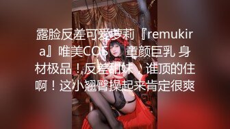 露脸反差可爱萝莉『remukira』唯美COS❤️童颜巨乳 身材极品！反差甜妹，谁顶的住啊！这小翘臀操起来肯定很爽