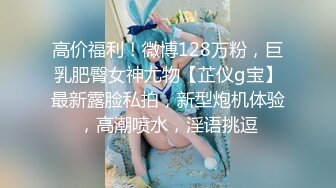 高价福利！微博128万粉，巨乳肥臀女神尤物【芷仪g宝】最新露脸私拍，新型炮机体验，高潮喷水，淫语挑逗