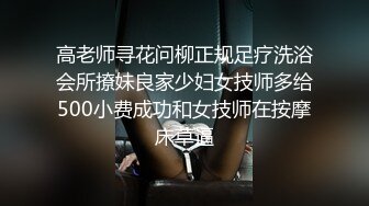 高老师寻花问柳正规足疗洗浴会所撩妹良家少妇女技师多给500小费成功和女技师在按摩床草逼