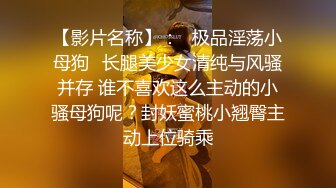 【影片名称】：♈极品淫荡小母狗♈长腿美少女清纯与风骚并存 谁不喜欢这么主动的小骚母狗呢？封妖蜜桃小翘臀主动上位骑乘