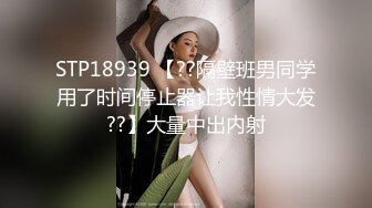 STP18939 【??隔壁班男同学用了时间停止器让我性情大发??】大量中出内射