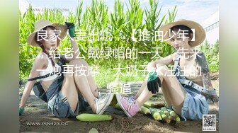 良家人妻出轨，【推油少年】，给老公戴绿帽的一天，先来一炮再按摩，大奶子水汪汪的骚逼