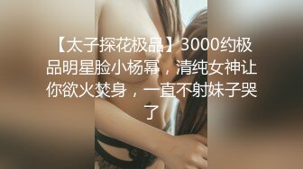 【太子探花极品】3000约极品明星脸小杨幂，清纯女神让你欲火焚身，一直不射妹子哭了