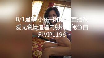 8/1最新 小哥哥和女友直播做爱无套操逼逼内射特写鲍鱼自慰VIP1196