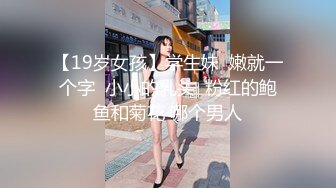 【19岁女孩】学生妹  嫩就一个字  小小的乳头  粉红的鲍鱼和菊花 哪个男人