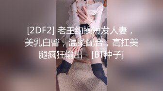 [2DF2] 老王约操短发人妻，美乳白臀，温柔配合，高扛美腿疯狂输出 - [BT种子]