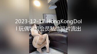 2023-12-17 HongKongDoll 玩偶姐姐会员私信短片流出