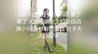 【新片速遞】熟女妈妈 累了累了 大奶阿姨女上位全自动操小伙 身材有点魔性 肚子大大的品字 