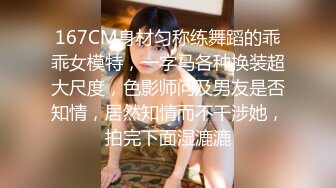 167CM身材匀称练舞蹈的乖乖女模特，一字马各种换装超大尺度，色影师问及男友是否知情，居然知情而不干涉她，拍完下面湿漉漉