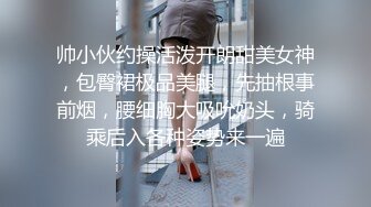 帅小伙约操活泼开朗甜美女神，包臀裙极品美腿，先抽根事前烟，腰细胸大吸吮奶头，骑乘后入各种姿势来一遍