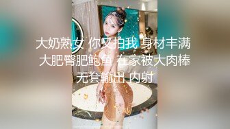 大奶熟女 你又拍我 身材丰满 大肥臀肥鲍鱼 在家被大肉棒无套输出 内射