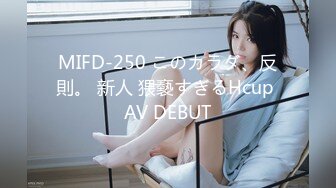 MIFD-250 このカラダ、反則。 新人 猥褻すぎるHcup AV DEBUT