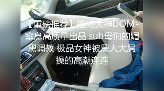 【重磅推荐】推特大神DOM-窒息高质量出品 sub母狗的媚黑调教 极品女神被黑人大屌操的高潮连连