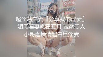 超淫荡夫妻『分享我的淫妻』媚黑淫妻疯狂五月 诚邀黑人小哥虐操情趣白丝淫妻