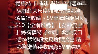 【全網推薦】【女神流出】絲襪模特『kiki』與胖叔口活ox舔腳超大尺度照流出 精彩資源值得收藏～5V高清原版MK310【全網推薦】【女神流出】絲襪模特『kiki』與胖叔口活ox舔腳超大尺度照流出 精彩資源值得收藏～5V高清原版 (3)