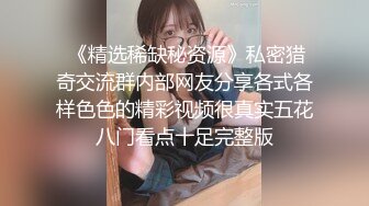  《精选稀缺秘资源》私密猎奇交流群内部网友分享各式各样色色的精彩视频很真实五花八门看点十足完整版