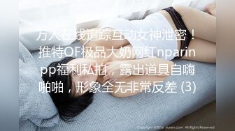 万人在线追踪互动女神泄密！推特OF极品大奶网红nparinpp福利私拍，露出道具自嗨啪啪，形象全无非常反差 (3)