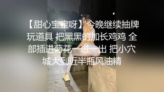 【甜心宝宝呀】今晚继续抽牌玩道具 把黑黑的加长鸡鸡 全部插进菊花一进一出 把小穴城大到近半瓶风油精