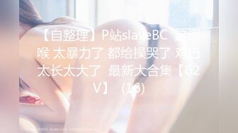 【自整理】P站slaveBC  这深喉 太暴力了 都给操哭了 鸡巴太长太大了  最新大合集【62V】  (16)