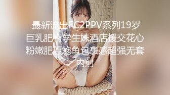  最新流出FC2PPV系列19岁巨乳肥臀学生妹酒店援交花心粉嫩肥厚鲍鱼包裹感超强无套内射