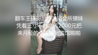 翻车王伟哥足疗洗浴会所撩妹凭着三寸不烂之舌2000元把来月经的小妹骗到宾馆啪啪