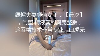 绿帽夫妻颜值女王，【晨汐】，闺蜜 精液奥利奥完整版，这吞精技术非常专业，白虎无套！