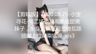 【剪辑版】2020.08.25-小宝寻花-第二场极品高颜值甜美妹子，坐身上摸屁股舌吻互舔插嘴上位骑乘猛操_iris3