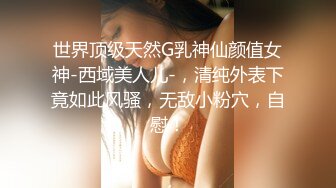 世界顶级天然G乳神仙颜值女神-西域美人儿-，清纯外表下竟如此风骚，无敌小粉穴，自慰！