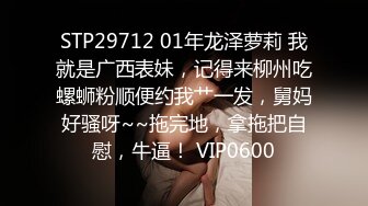 STP29712 01年龙泽萝莉 我就是广西表妹，记得来柳州吃螺蛳粉顺便约我艹一发，舅妈好骚呀~~拖完地，拿拖把自慰，牛逼！ VIP0600