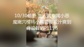 10/30最新 主人的专属小恶魔嫩穴樱桃小嘴口爆吸汁爽到脊梁骨VIP1196