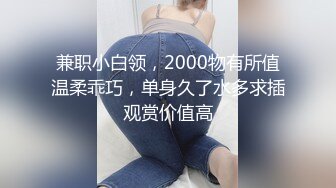 兼职小白领，2000物有所值温柔乖巧，单身久了水多求插观赏价值高