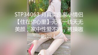 STP34063 月真实良家小情侣【住在你心里】无毛一线天无美颜，家中性爱不断，被操嗷嗷叫！