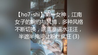 【ho7-shi】第一女神，江南女子的婉约与风情，多种风格不断切换，跳蛋塞逼水汪汪，半遮半掩间让粉丝疯狂 (3)