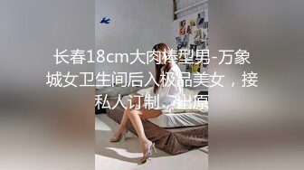 长春18cm大肉棒型男-万象城女卫生间后入极品美女，接私人订制，出原