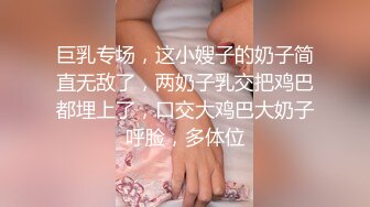 巨乳专场，这小嫂子的奶子简直无敌了，两奶子乳交把鸡巴都埋上了，口交大鸡巴大奶子呼脸，多体位