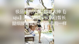 ✨极品母狗人妻✨绿妻大神〖juju〗淫乱盛宴，皮肤白皙长腿细腰美妻多P 被当母狗一样的操