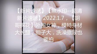 【新片速遞】【無水印--超清新片速遞】2022.1.7，【胡哥探花】外围女神，模特身材大长腿，胆子大，洗澡撒尿也要拍