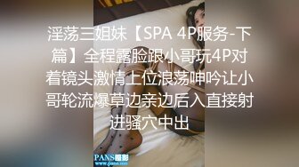 淫荡三姐妹【SPA 4P服务-下篇】全程露脸跟小哥玩4P对着镜头激情上位浪荡呻吟让小哥轮流爆草边亲边后入直接射进骚穴中出