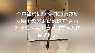 全景逼脸同框偸拍Club夜场女蹲厕超多时尚靓妹方便 意外收获性急小情侣口交后入快餐式性爱