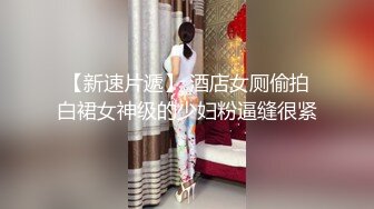 【新速片遞】 酒店女厕偷拍白裙女神级的少妇粉逼缝很紧