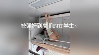 被强奸到高潮的女学生~