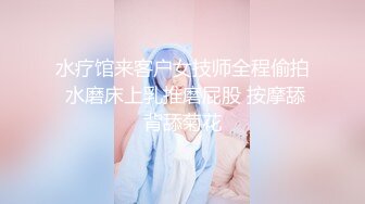 水疗馆来客户女技师全程偷拍 水磨床上乳推磨屁股 按摩舔背舔菊花