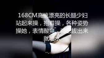  168CM高挑漂亮的长腿少妇站起来操，抱着操，各种姿势操她，表情酸爽，鸡巴拔出来就喷水