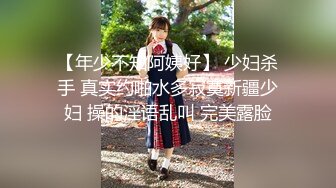 【年少不知阿姨好】 少妇杀手 真实约啪水多寂寞新疆少妇 操的淫语乱叫 完美露脸