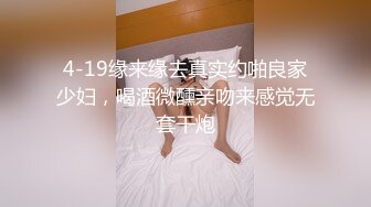 4-19缘来缘去真实约啪良家少妇，喝酒微醺亲吻来感觉无套干炮