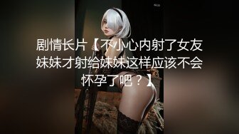 剧情长片【不小心内射了女友妹妹才射给妹妹这样应该不会怀孕了吧？】