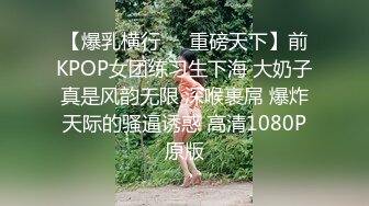 【爆乳横行❤️重磅天下】前KPOP女团练习生下海 大奶子真是风韵无限 深喉裹屌 爆炸天际的骚逼诱惑 高清1080P原版