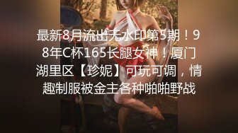 最新8月流出无水印第5期！98年C杯165长腿女神！厦门湖里区【珍妮】可玩可调，情趣制服被金主各种啪啪野战