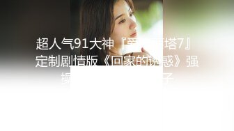 超人气91大神『爱洛丽塔7』定制剧情版《回家的诱惑》强操看片自慰的小姨子